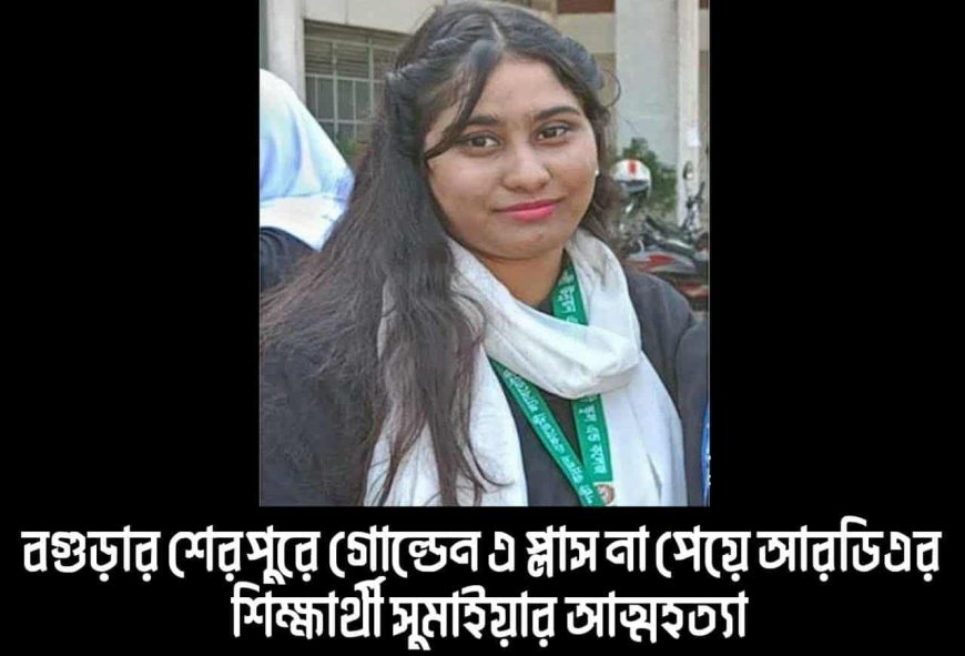 বগুড়ায় এসএসসিতে গোল্ডেন এ প্লাস না পেয়ে সুমাইয়া নামে এক শিক্ষার্থীর আত্মহত্যা