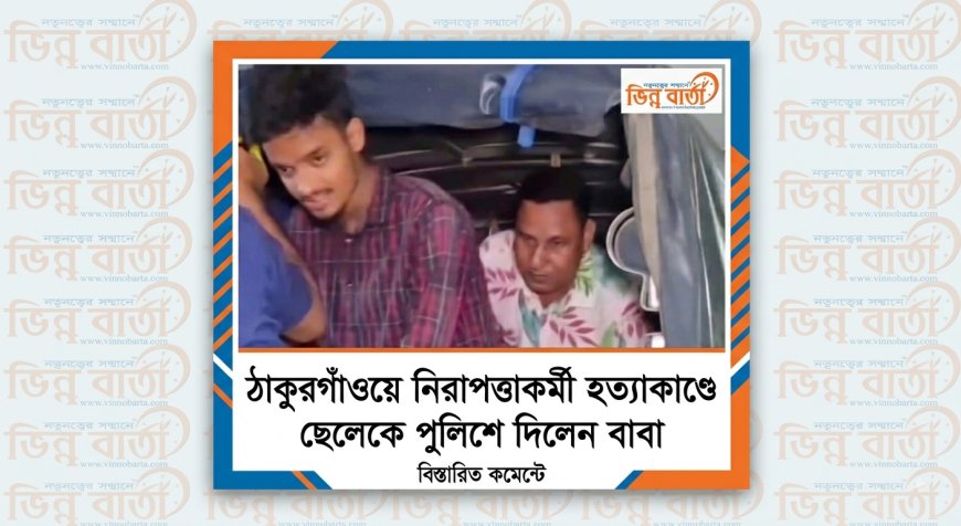 ঠাকুরগাঁওয়ে নিরাপত্তাকর্মী হত্যাকাণ্ডে ছেলেকে পুলিশে দিলেন বাবা